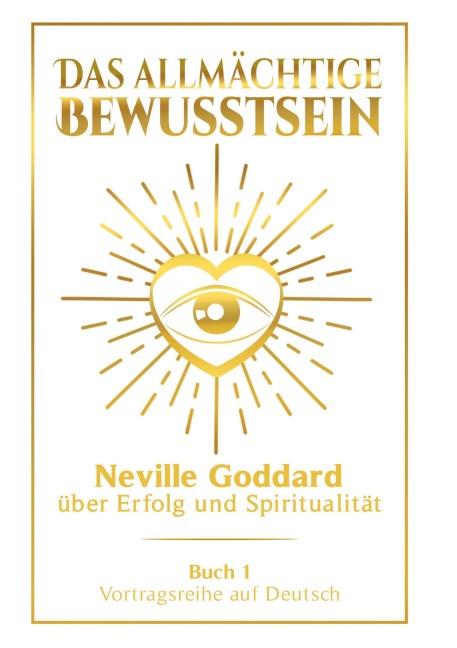 Das allmächtige Bewusstsein: Neville Goddard über Erfolg und Spiritualität - Buch 1 - Vortragsreihe auf Deutsch - Neville Goddard