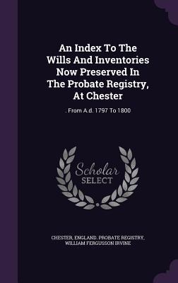 An Index To The Wills And Inventories Now Preserved In The Probate Registry, At Chester - 