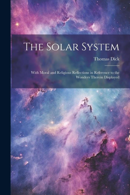 The Solar System: With Moral and Religious Reflections in Reference to the Wonders Therein Displayed - Thomas Dick