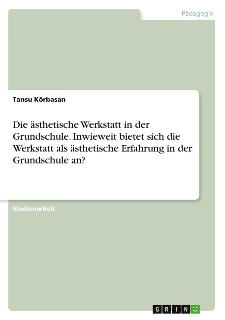 Die ästhetische Werkstatt in der Grundschule. Inwieweit bietet sich die Werkstatt als ästhetische Erfahrung in der Grundschule an? - Tansu Körbasan