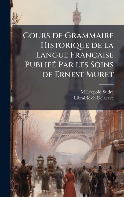 Cours de Grammaire Historique de la Langue Française PublieÃ(c) Par les Soins de Ernest Muret - M Lã(c)Opold Sudre
