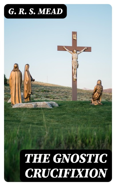 The Gnostic Crucifixion - G. R. S. Mead