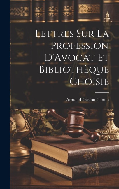 Lettres sur la Profession D'Avocat et Bibliothèque Choisie - Armand-Gaston Camus