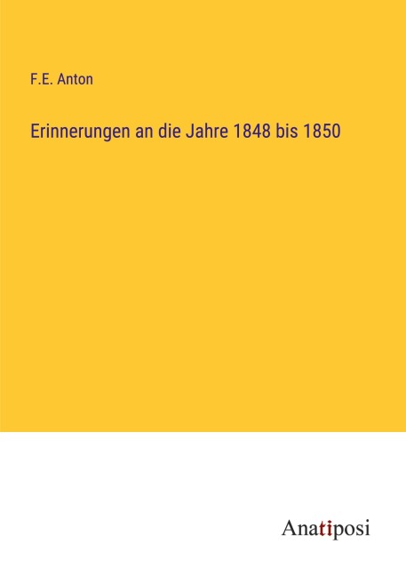 Erinnerungen an die Jahre 1848 bis 1850 - F. E. Anton