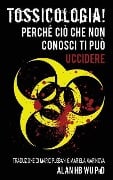 Tossicologia! Perche cio che non conosci ti puo uccidere - Alan H. Wu Ph. D.