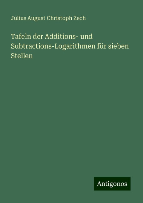 Tafeln der Additions- und Subtractions-Logarithmen für sieben Stellen - Julius August Christoph Zech
