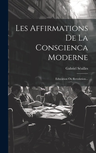 Les Affirmations De La Conscienca Moderne: Education Ou Revolution... - Gabriel Séailles