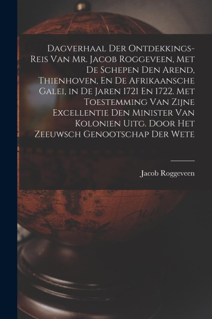 Dagverhaal Der Ontdekkings-Reis Van Mr. Jacob Roggeveen, Met De Schepen Den Arend, Thienhoven, En De Afrikaansche Galei, in De Jaren 1721 En 1722. Met Toestemming Van Zijne Excellentie Den Minister Van Kolonien Uitg. Door Het Zeeuwsch Genootschap Der Wete - Jacob Roggeveen