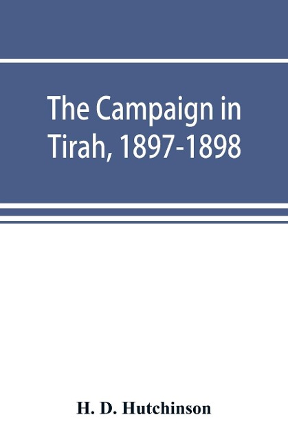 The campaign in Tirah, 1897-1898; an account of the expedition against the Orakzais and Afridis under General Sir William Lockhart, based (by permission) on letters contributed to ¿The Times¿ - H. D. Hutchinson