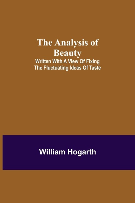 The Analysis of Beauty; Written with a view of fixing the fluctuating ideas of taste - William Hogarth
