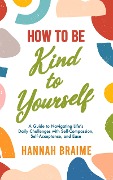 Cover-Bild zum Titel 'How to Be Kind to Yourself: A Guide to Navigating Life's Daily Challenges with Self-Compassion, Self-Acceptance, and Ease' von 'Hannah Braime'