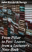 From Pillar to Post: Leaves from a Lecturer's Note-Book - John Kendrick Bangs