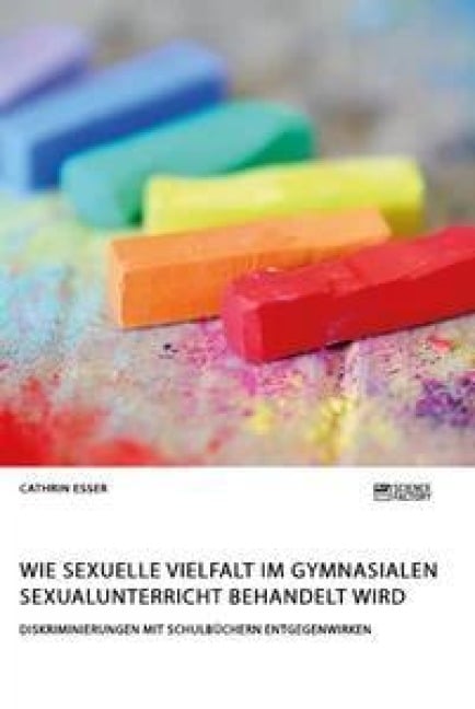 Wie sexuelle Vielfalt im gymnasialen Sexualunterricht behandelt wird. Diskriminierungen mit Schulbüchern entgegenwirken - Cathrin Esser