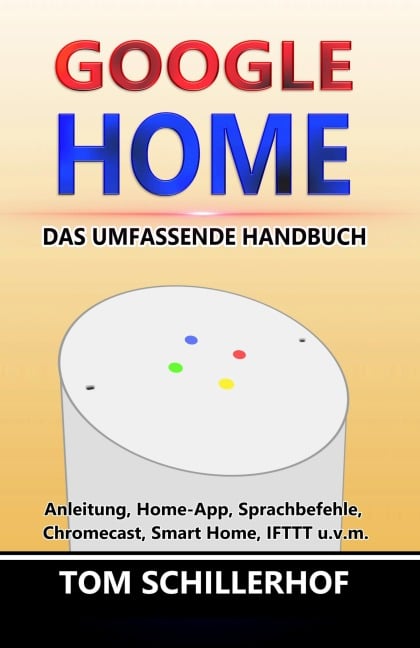 Google Home - Das umfassende Handbuch: Anleitung, Home-App, Sprachbefehle, Chromecast, Smart Home, IFTTT u.v.m. - Tom Schillerhof