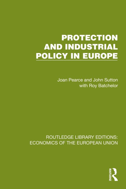 Protection and Industrial Policy in Europe - Joan Pearce, Roy Batchelor, John Sutton