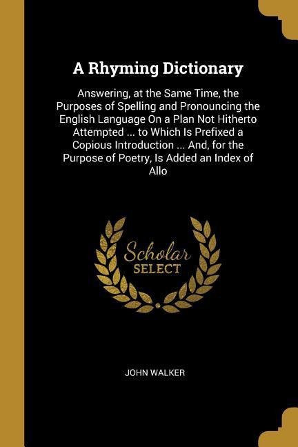 A Rhyming Dictionary: Answering, at the Same Time, the Purposes of Spelling and Pronouncing the English Language On a Plan Not Hitherto Atte - John Walker