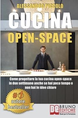 Cucina Open-Space: Come Progettare La Tua Cucina Open-Space In Due Settimane Anche Se Hai Poco Tempo e Non Hai Le Idee Chiare - Alessandro Piccolo