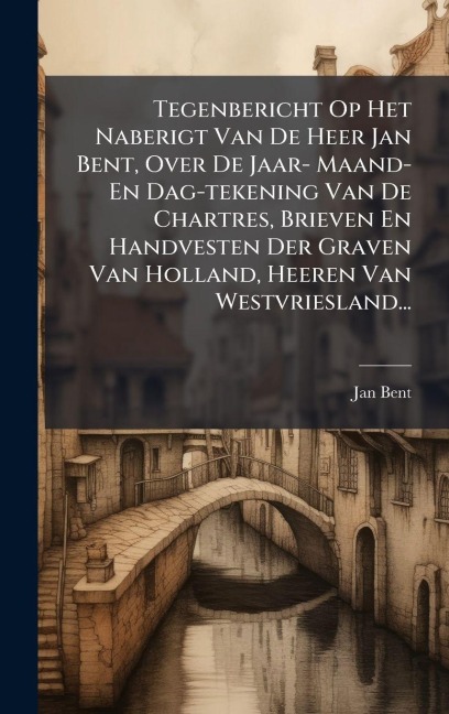 Tegenbericht Op Het Naberigt Van De Heer Jan Bent, Over De Jaar- Maand- En Dag-tekening Van De Chartres, Brieven En Handvesten Der Graven Van Holland, Heeren Van Westvriesland... - Jan Bent