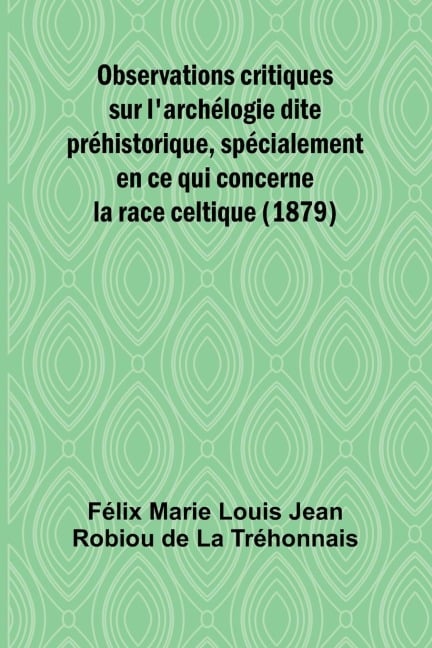 Observations critiques sur l'archélogie dite préhistorique, spécialement en ce qui concerne la race celtique (1879) - Marie Louis Jean Robiou de La Tréhonnai