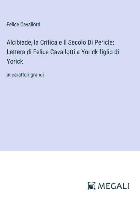 Alcibiade, la Critica e Il Secolo Di Pericle; Lettera di Felice Cavallotti a Yorick figlio di Yorick - Felice Cavallotti
