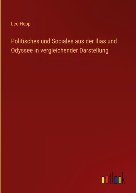 Politisches und Sociales aus der Ilias und Odyssee in vergleichender Darstellung - Leo Hepp