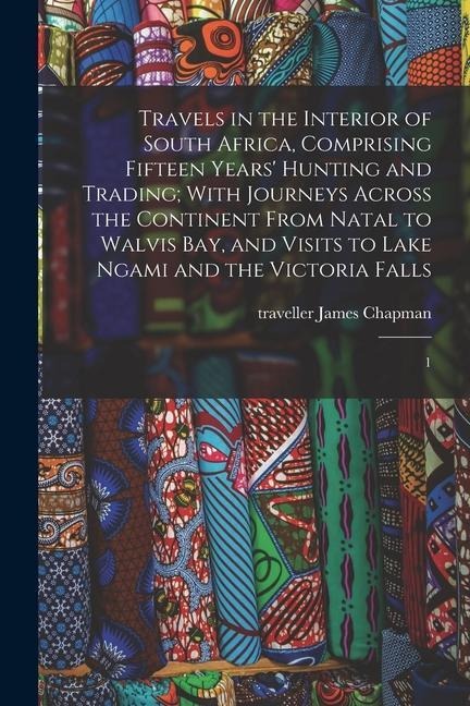 Travels in the Interior of South Africa, Comprising Fifteen Years' Hunting and Trading; With Journeys Across the Continent From Natal to Walvis Bay, a - James Chapman