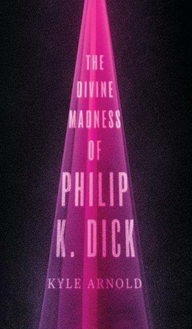 Divine Madness of Philip K. Dick - Kyle Arnold