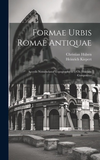 Formae Urbis Romae Antiquae: Accedit Nomenclator Topographicus a Ch. Huelsen Compositus - Heinrich Kiepert, Christian Hülsen