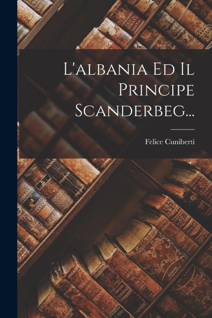 L'albania Ed Il Principe Scanderbeg... - Felice Cuniberti