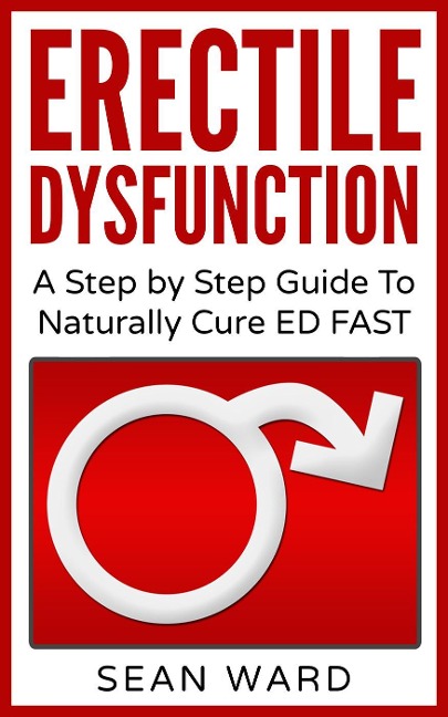 Erectile Dysfunction: A Step by Step Guide To Naturally Cure ED FAST - Sean Ward