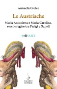 Cover-Bild zum Titel 'Le austriache. Maria Antonietta e Maria Carolina, sorelle regine tra Parigi e Napoli' von 'Antonella Orefice'