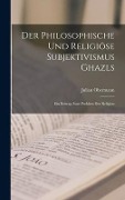 Der philosophische und religiöse Subjektivismus Ghazls; ein Beitrag zum Problem der Religion - Julian Obermann