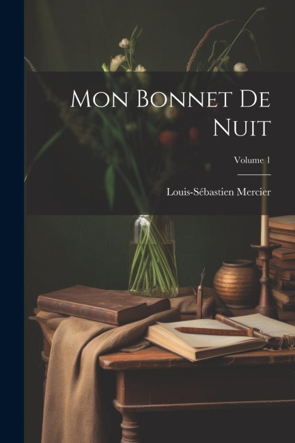 Mon Bonnet De Nuit; Volume 1 - Louis-Sébastien Mercier