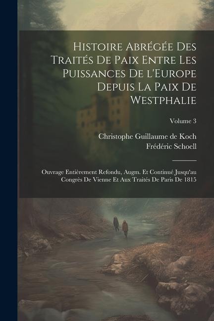 Histoire abrégée des traités de paix entre les puissances de l'Europe depuis la paix de Westphalie; ouvrage entièrement refondu, augm. et continué jus - Frédéric Schoell, Christophe Guillaume De Koch