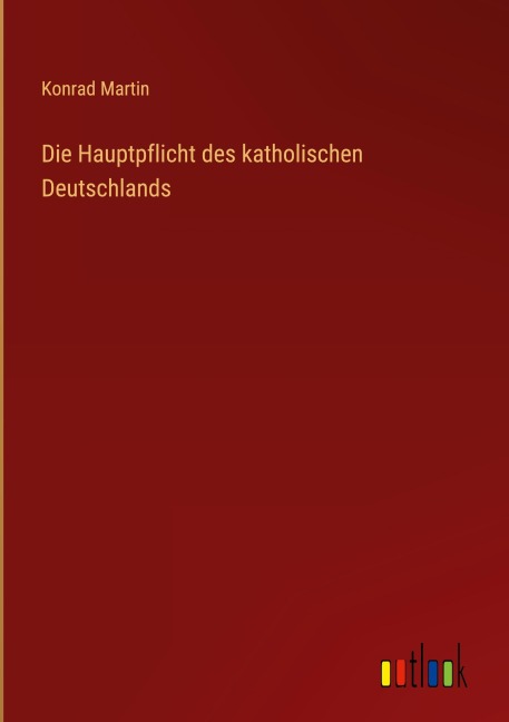 Die Hauptpflicht des katholischen Deutschlands - Konrad Martin
