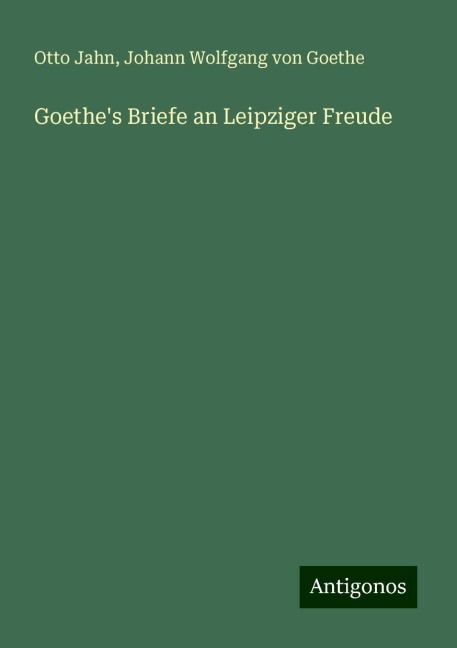 Goethe's Briefe an Leipziger Freude - Otto Jahn, Johann Wolfgang von Goethe