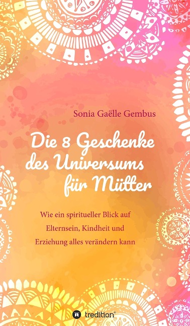 Die 8 Geschenke des Universums für Mütter. Ein Elternratgeber der neuen Zeit. - Sonia Gaëlle Gembus