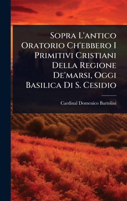 Sopra L'antico Oratorio Ch'ebbero I Primitivi Cristiani Della Regione De'marsi, Oggi Basilica Di S. Cesidio - Cardinal Domenico Bartolini