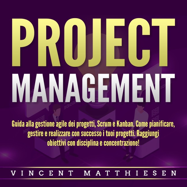 PROJECT MANAGEMENT: Guida alla gestione agile dei progetti, Scrum e Kanban. Come pianificare, gestire e realizzare con successo i tuoi progetti. Raggiungi obiettivi con disciplina e concentrazione! - Vincent Matthiesen