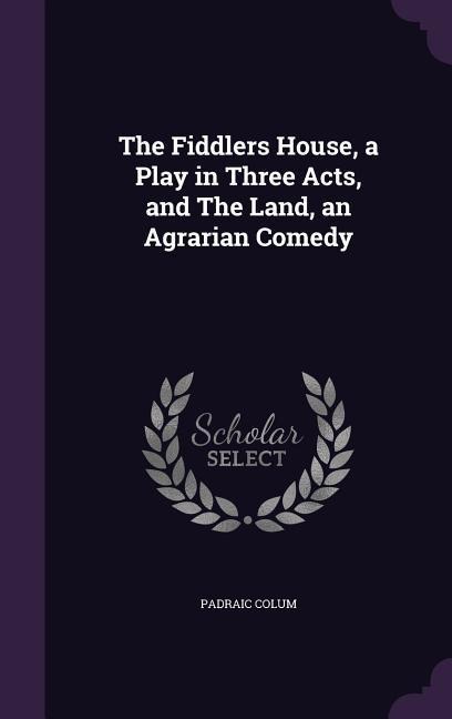The Fiddlers House, a Play in Three Acts, and The Land, an Agrarian Comedy - Padraic Colum