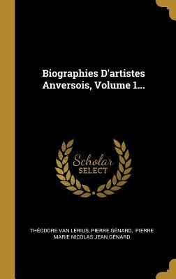 Biographies D'artistes Anversois, Volume 1... - Théodore van Lerius, Pierre Génard