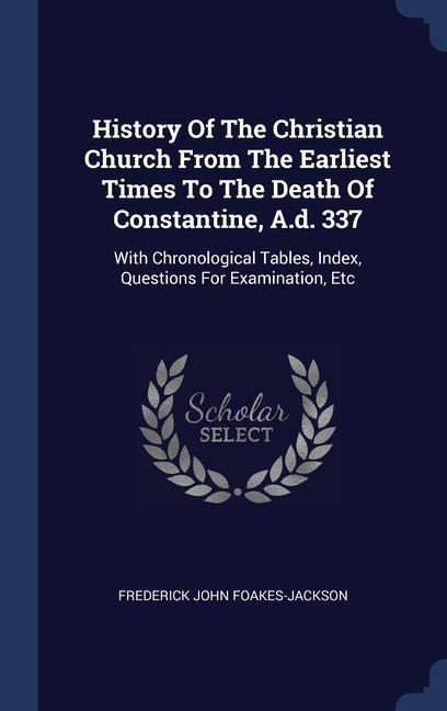 History Of The Christian Church From The Earliest Times To The Death Of Constantine, A.d. 337: With Chronological Tables, Index, Questions For Examina - Frederick John Foakes-Jackson