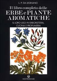 Il libro completo delle erbe e piante aromatiche. Il loro uso in erboristeria, cucina e profumeria - L. P. Da Legnano