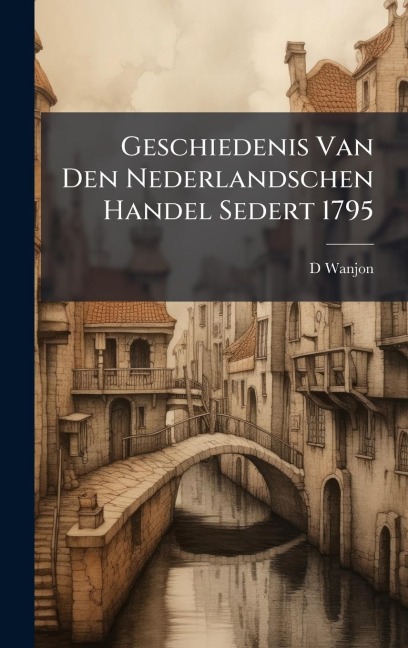 Geschiedenis Van Den Nederlandschen Handel Sedert 1795 - D. Wanjon