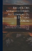 Cover-Bild zum Titel 'Recueil Des Miracles Operés Au Tombeau De M. De Paris Diacre: Avec Les Requêtes Présentées À Monsieur De Vintimille, Archevêque De Paris, Par Messieur' von 'Anonymous'