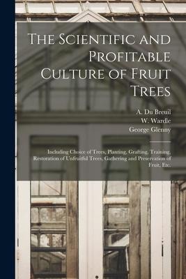 The Scientific and Profitable Culture of Fruit Trees: Including Choice of Trees, Planting, Grafting, Training, Restoration of Unfruitful Trees, Gather - George Glenny