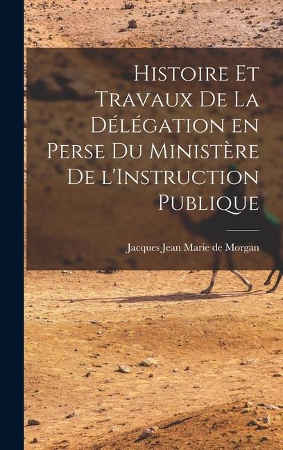 Histoire et Travaux de la Délégation en Perse du Ministère de l'Instruction Publique - Jacques Jean Marie De Morgan