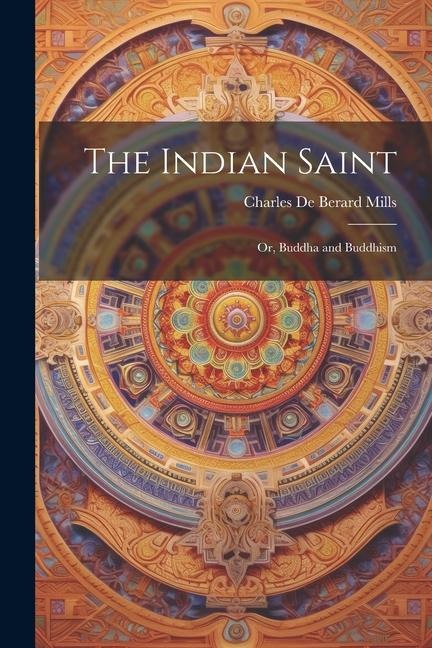 The Indian Saint: Or, Buddha and Buddhism - Charles De Berard Mills