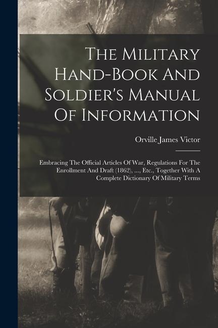 The Military Hand-book And Soldier's Manual Of Information: Embracing The Official Articles Of War, Regulations For The Enrollment And Draft (1862), . - Orville James Victor
