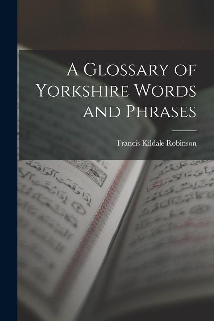 A Glossary of Yorkshire Words and Phrases - Francis Kildale Robinson